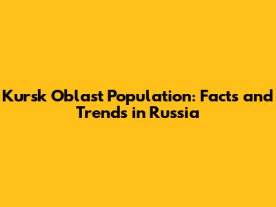 Kursk Oblast Population: Facts and Trends in Russia