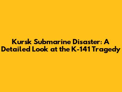 Kursk Submarine Disaster: A Detailed Look at the K-141 Tragedy