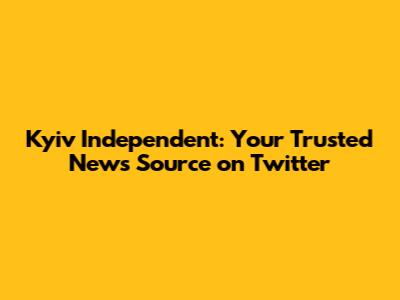 Kyiv Independent: Your Trusted News Source on Twitter