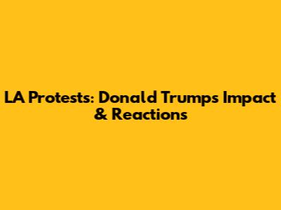 LA Protests: Donald Trump's Impact & Reactions