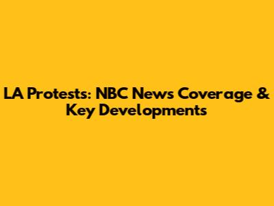 LA Protests: NBC News Coverage & Key Developments