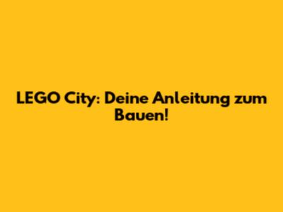LEGO City: Deine Anleitung zum Bauen!