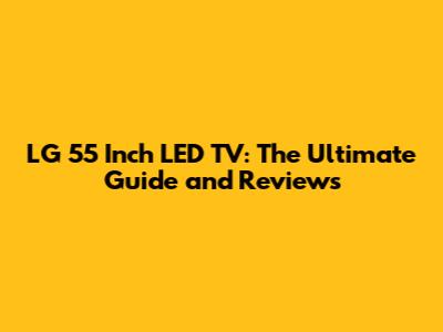 LG 55 Inch LED TV: The Ultimate Guide and Reviews