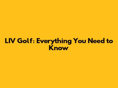 LIV Golf: Everything You Need to Know