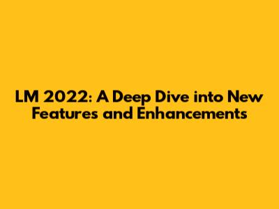 LM 2022: A Deep Dive into New Features and Enhancements