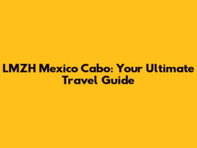 LMZH Mexico Cabo: Your Ultimate Travel Guide