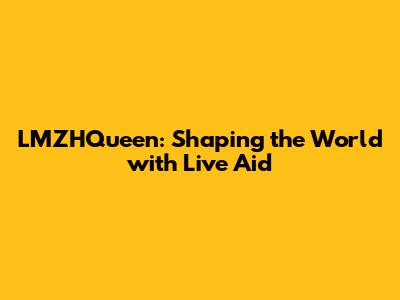 LMZHQueen: Shaping the World with Live Aid
