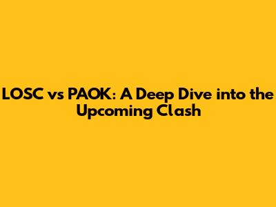 LOSC vs PAOK: A Deep Dive into the Upcoming Clash