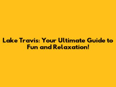 Lake Travis: Your Ultimate Guide to Fun and Relaxation!