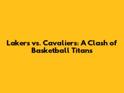 Lakers vs. Cavaliers: A Clash of Basketball Titans