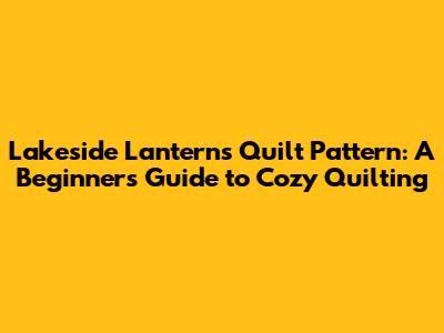 Lakeside Lanterns Quilt Pattern: A Beginner's Guide to Cozy Quilting