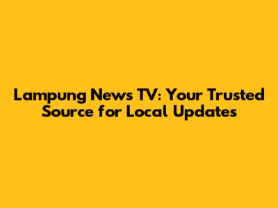 Lampung News TV: Your Trusted Source for Local Updates