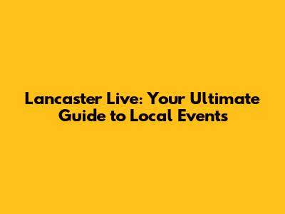 Lancaster Live: Your Ultimate Guide to Local Events