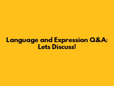 Language and Expression Q&A: Let's Discuss!