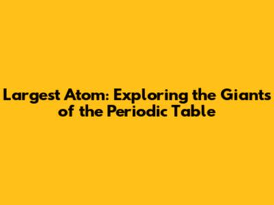 Largest Atom: Exploring the Giants of the Periodic Table