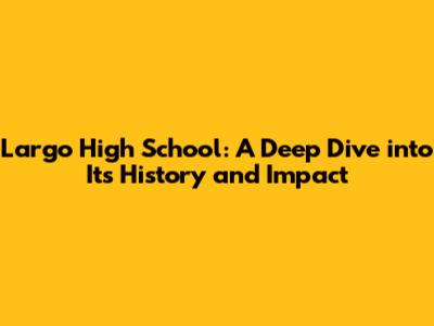 Largo High School: A Deep Dive into Its History and Impact