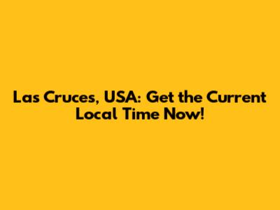 Las Cruces, USA: Get the Current Local Time Now!
