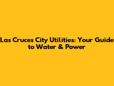 Las Cruces City Utilities: Your Guide to Water & Power