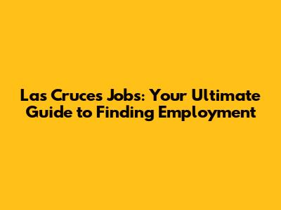 Las Cruces Jobs: Your Ultimate Guide to Finding Employment
