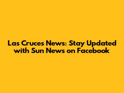 Las Cruces News: Stay Updated with Sun News on Facebook