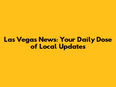 Las Vegas News: Your Daily Dose of Local Updates