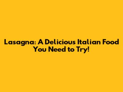 Lasagna: A Delicious Italian Food You Need to Try!