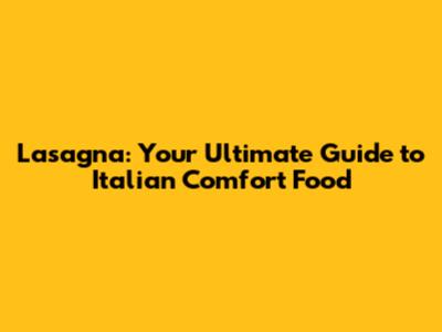 Lasagna: Your Ultimate Guide to Italian Comfort Food