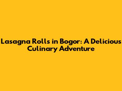 Lasagna Rolls in Bogor: A Delicious Culinary Adventure