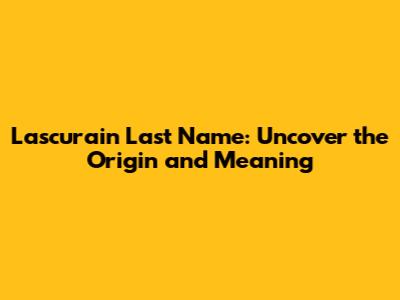 Lascurain Last Name: Uncover the Origin and Meaning