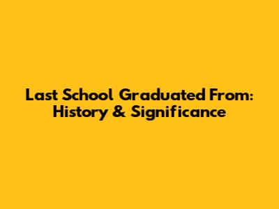 Last School Graduated From: History & Significance