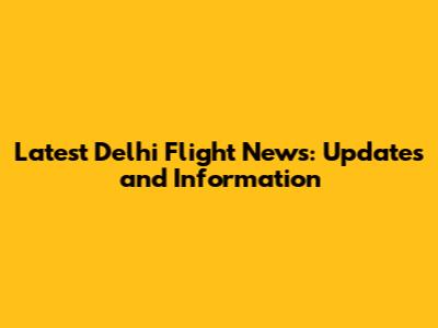 Latest Delhi Flight News: Updates and Information