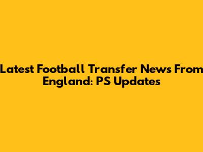 Latest Football Transfer News From England: PS Updates
