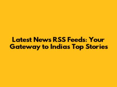 Latest News RSS Feeds: Your Gateway to India's Top Stories