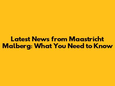 Latest News from Maastricht Malberg: What You Need to Know