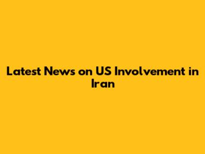 Latest News on US Involvement in Iran