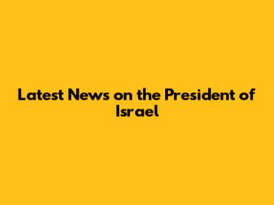 Latest News on the President of Israel
