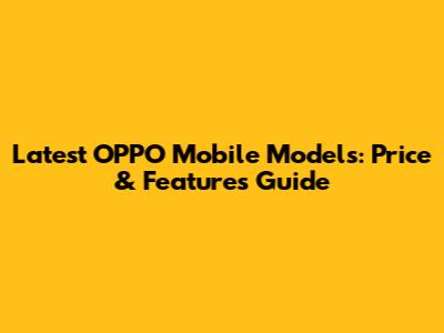 Latest OPPO Mobile Models: Price & Features Guide