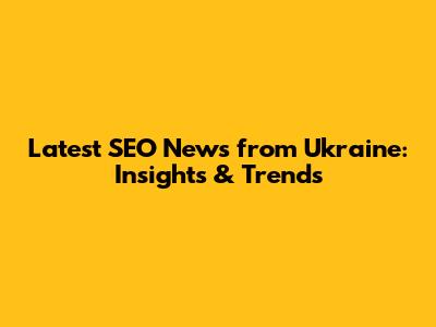 Latest SEO News from Ukraine: Insights & Trends