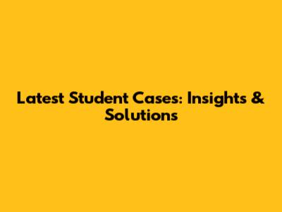 Latest Student Cases: Insights & Solutions