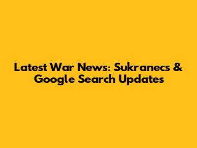 Latest War News: Sukranecs & Google Search Updates