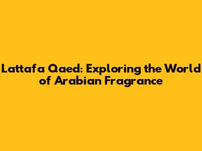 Lattafa Qaed: Exploring the World of Arabian Fragrance