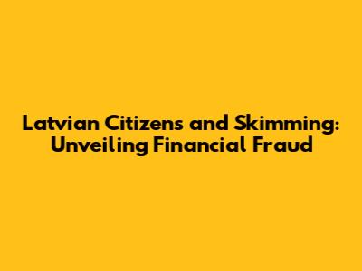 Latvian Citizens and Skimming: Unveiling Financial Fraud