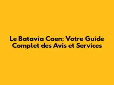 Le Batavia Caen: Votre Guide Complet des Avis et Services