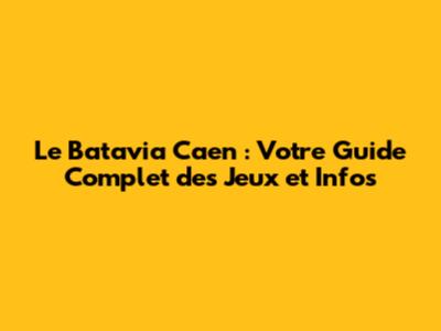 Le Batavia Caen : Votre Guide Complet des Jeux et Infos