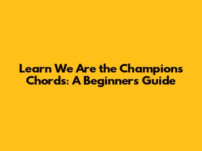 Learn 'We Are the Champions' Chords: A Beginner's Guide