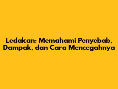 Ledakan: Memahami Penyebab, Dampak, dan Cara Mencegahnya