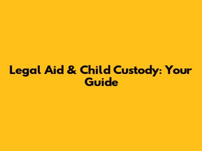 Legal Aid & Child Custody: Your Guide