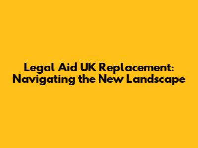 Legal Aid UK Replacement: Navigating the New Landscape