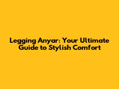 Legging Anyar: Your Ultimate Guide to Stylish Comfort