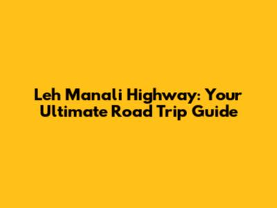 Leh Manali Highway: Your Ultimate Road Trip Guide